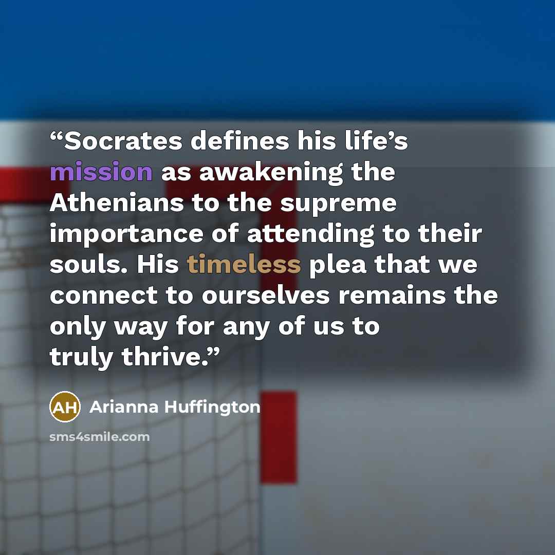 “Socrates defines his life’s mission as awakening the Athenians to the supreme importance of attending to their souls. His timeless plea that we connect to ourselves remains the only way for any of us to truly thrive.” quote by Arianna Huffington