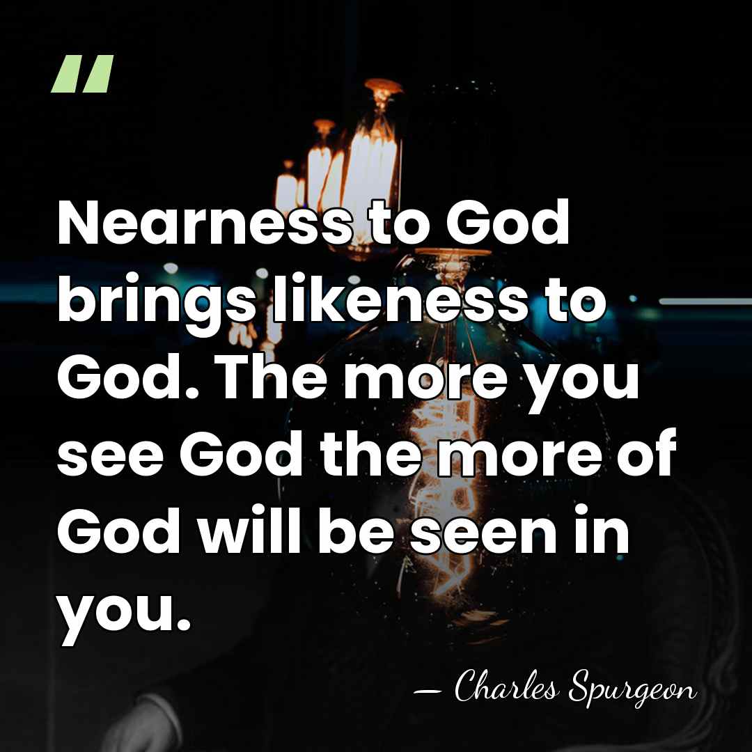 Nearness to God brings likeness to God. The more you see God&hellip; - Charles Spurgeon