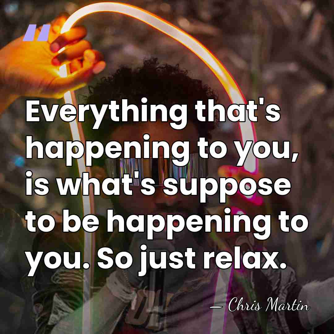 Everything that's happening to you, is what's suppose to be happening to&hellip; - Chris Martin