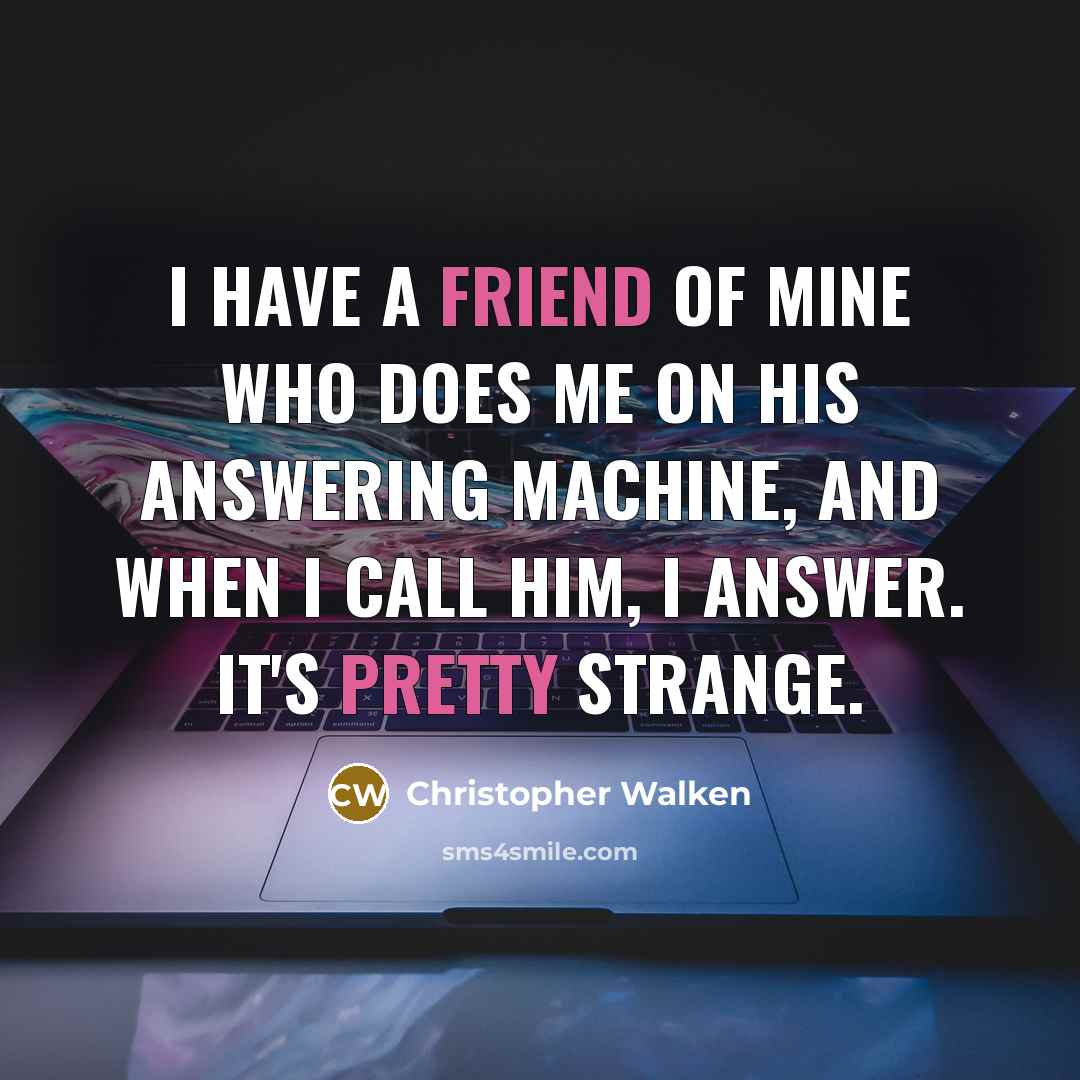 “I have a friend of mine who does me on his answering machine, and when I call him, I answer. It's pretty strange.” quote by Christopher Walken