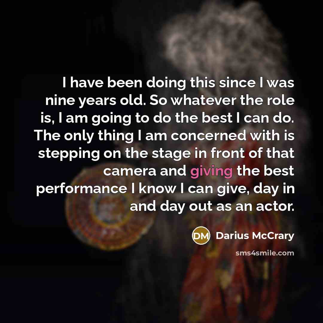 “I have been doing this since I was nine years old. So whatever the role is, I am going to do the best I can do. The only thing I am concerned with is stepping on the stage in front of that camera and giving the best performance I know I can give, day in and day out as an actor.” quote by Darius McCrary