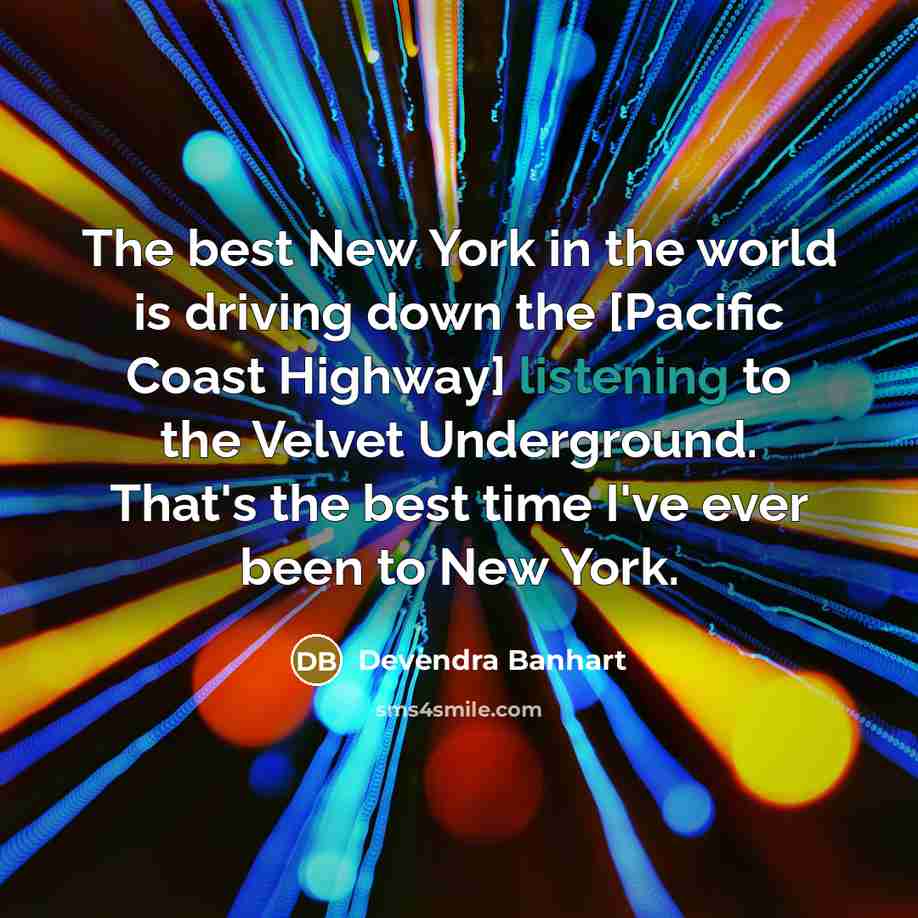 “The best New York in the world is driving down the [Pacific Coast Highway] listening to the Velvet Underground. That's the best time I've ever been to New York.” quote by Devendra Banhart