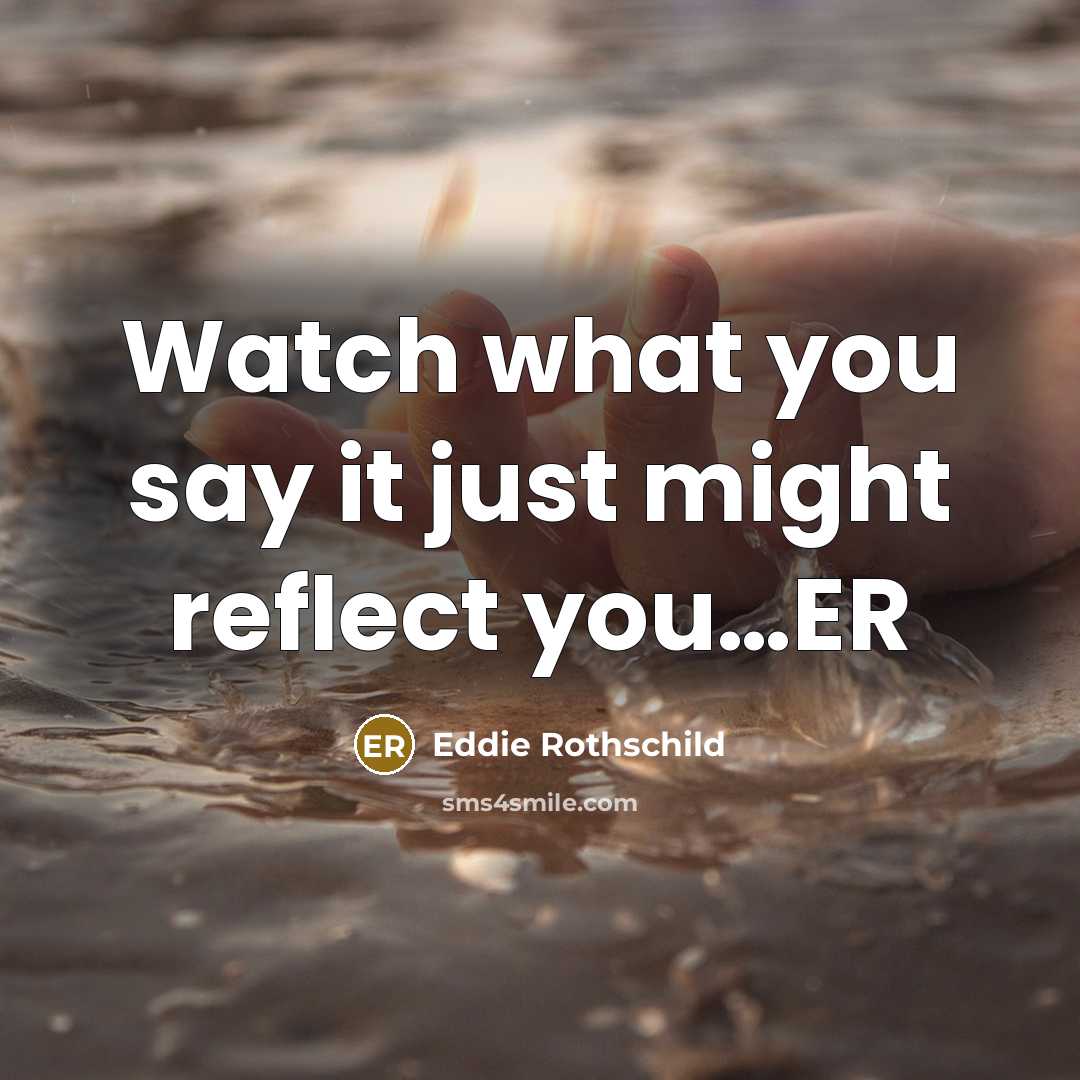 “Watch what you say it just might reflect you…ER” quote by Eddie Rothschild