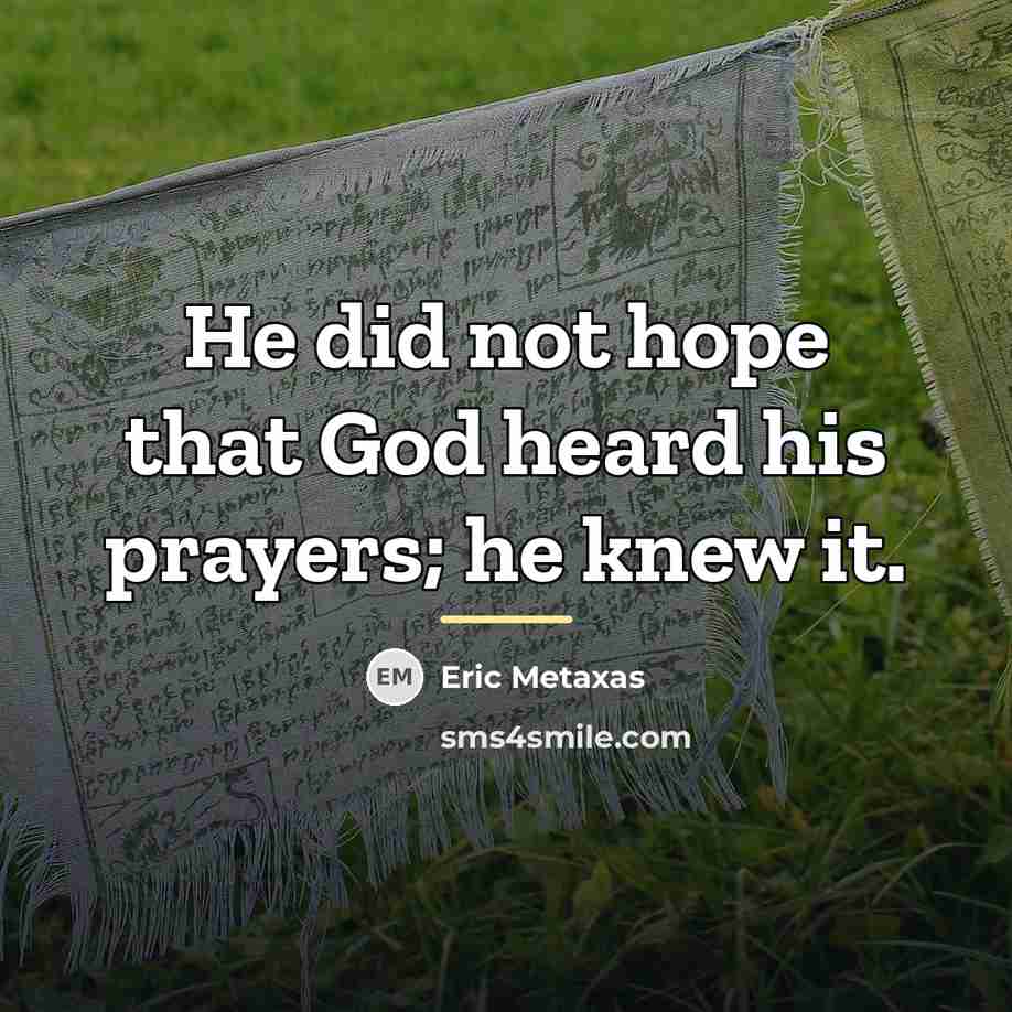 “He did not hope that God heard his prayers; he…” quote by Eric Metaxas