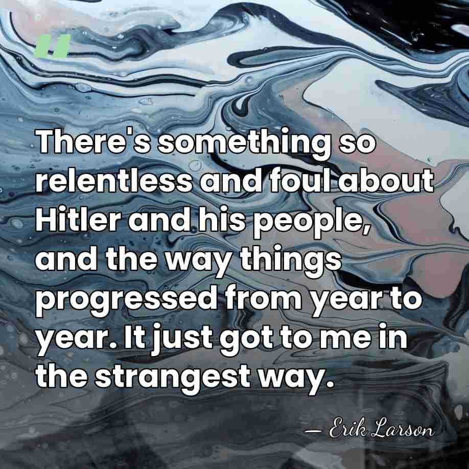 There's something so relentless and foul about Hitler and his people, and&hellip; - Erik Larson