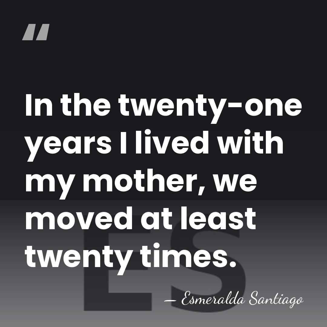 In the twenty-one years I lived with my mother, we moved at&hellip; - Esmeralda Santiago