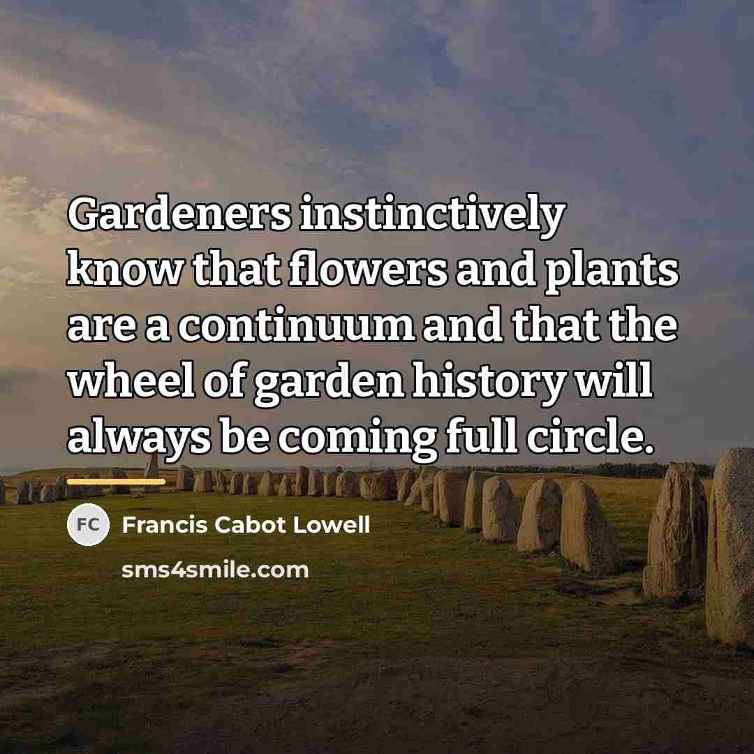 “Gardeners instinctively know that flowers and plants are a continuum…” quote by Francis Cabot Lowell