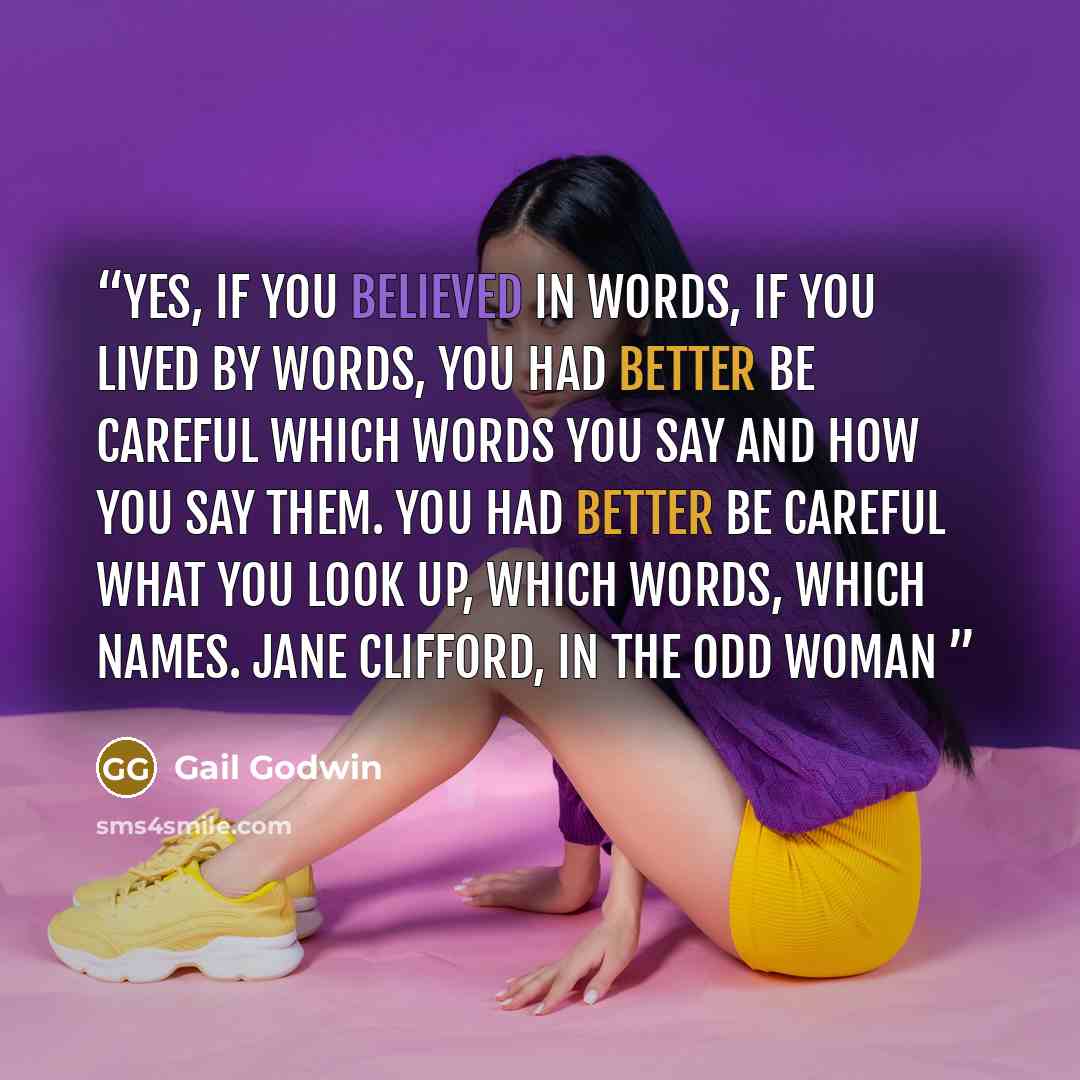 “Yes, if you believed in words, if you lived by words, you had better be careful which words you say and how you say them. You had better be careful what you look up, which words, which names. Jane Clifford, in The Odd Woman” quote by Gail Godwin