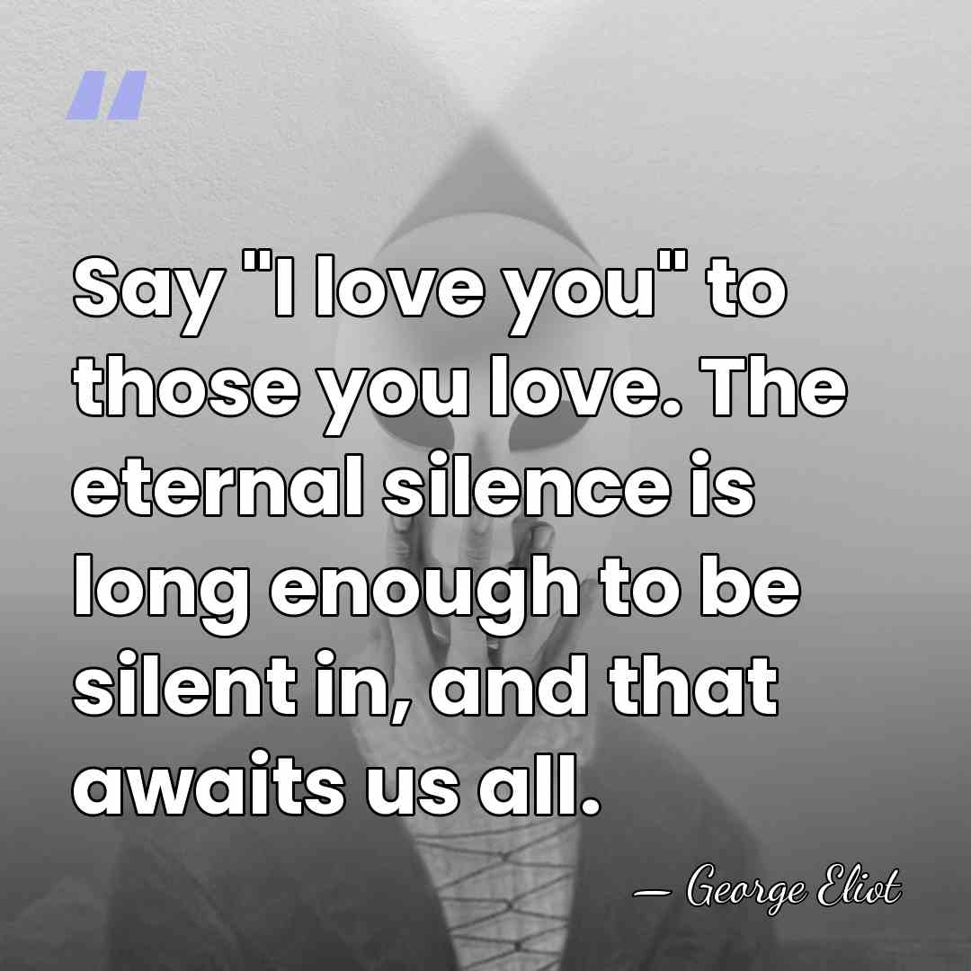 Say "I love you" to those you love. The eternal silence is&hellip; - George Eliot