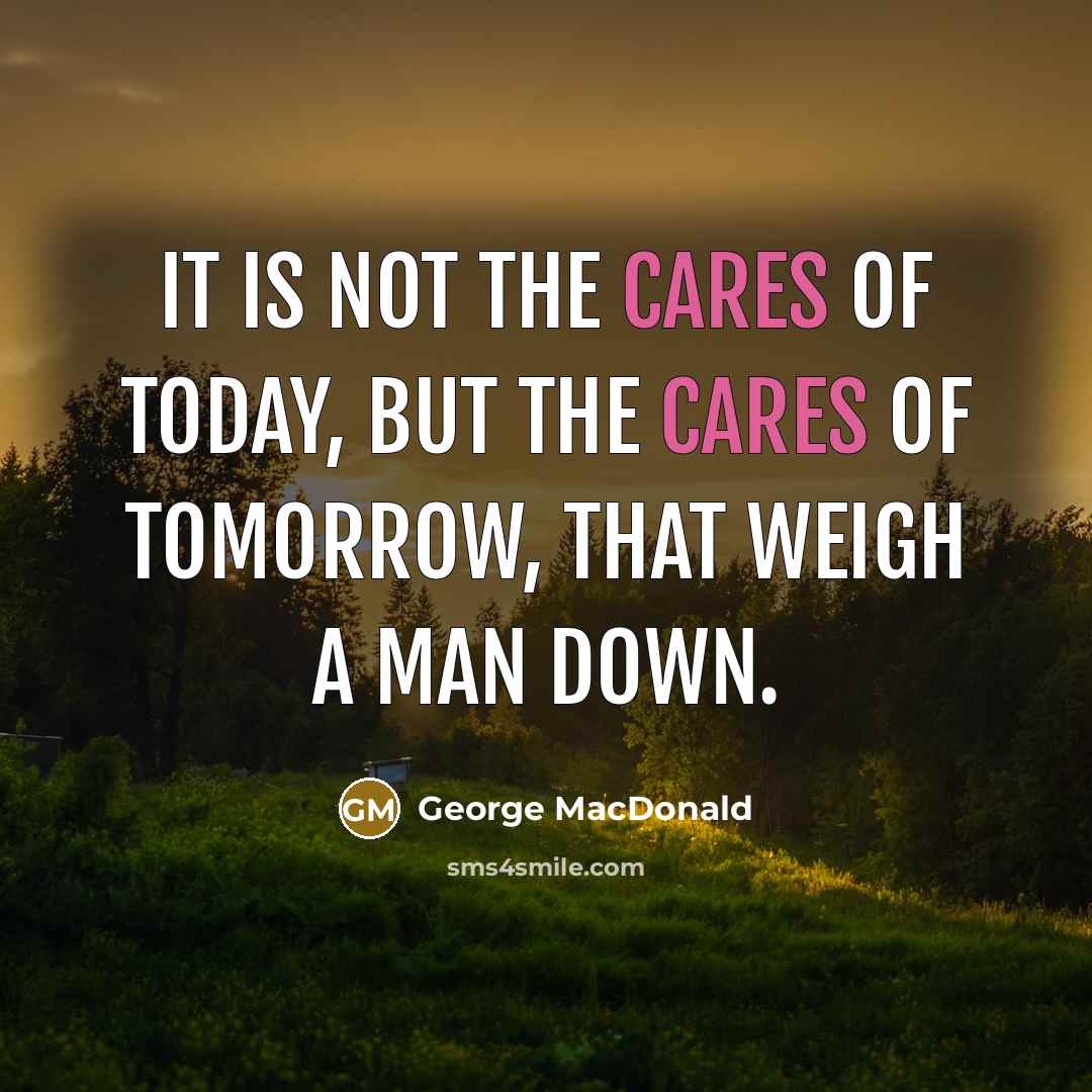 “It is not the cares of today, but the cares of tomorrow, that weigh a man down.” quote by George MacDonald