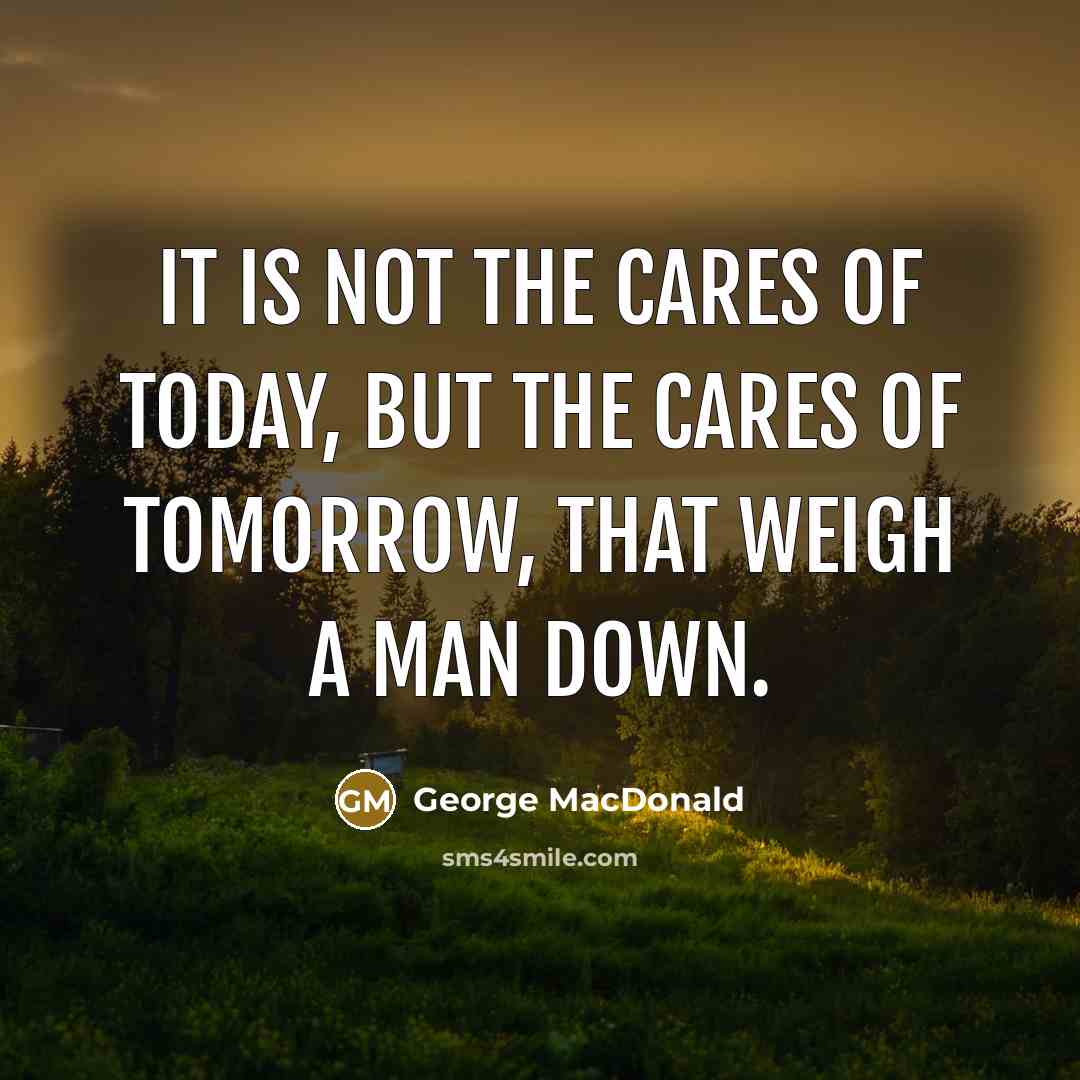 “It is not the cares of today, but the cares…” quote by George MacDonald