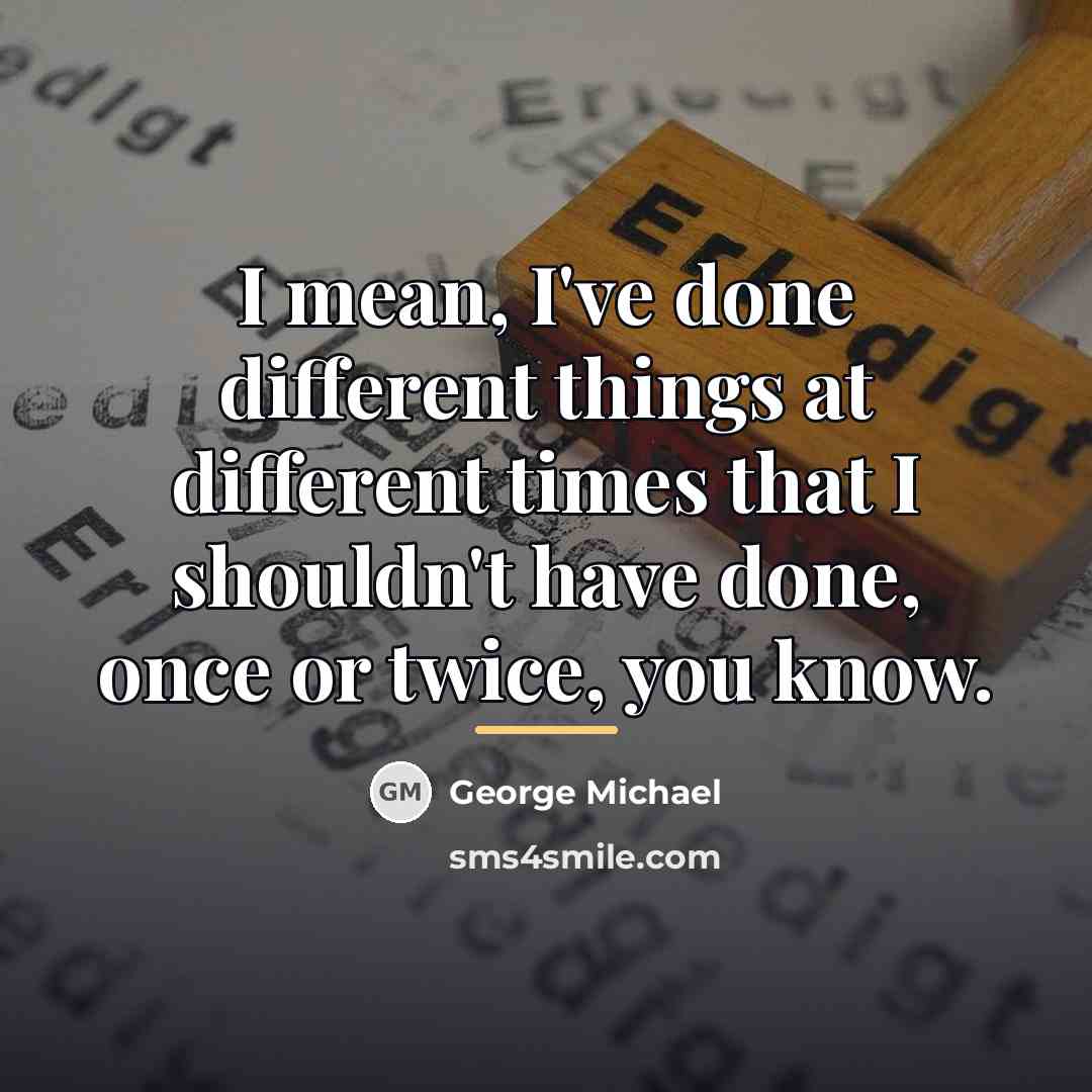 “I mean, I've done different things at different times that…” quote by George Michael