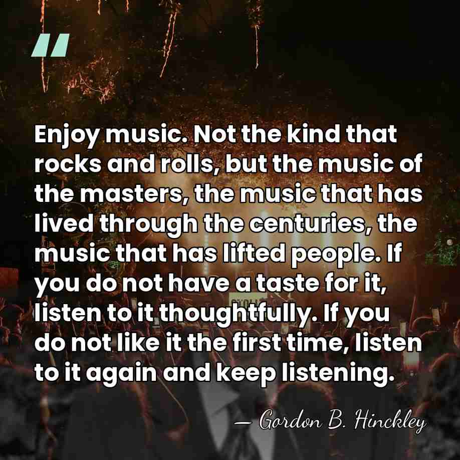 Enjoy music. Not the kind that rocks and rolls, but the music&hellip; - Gordon B. Hinckley