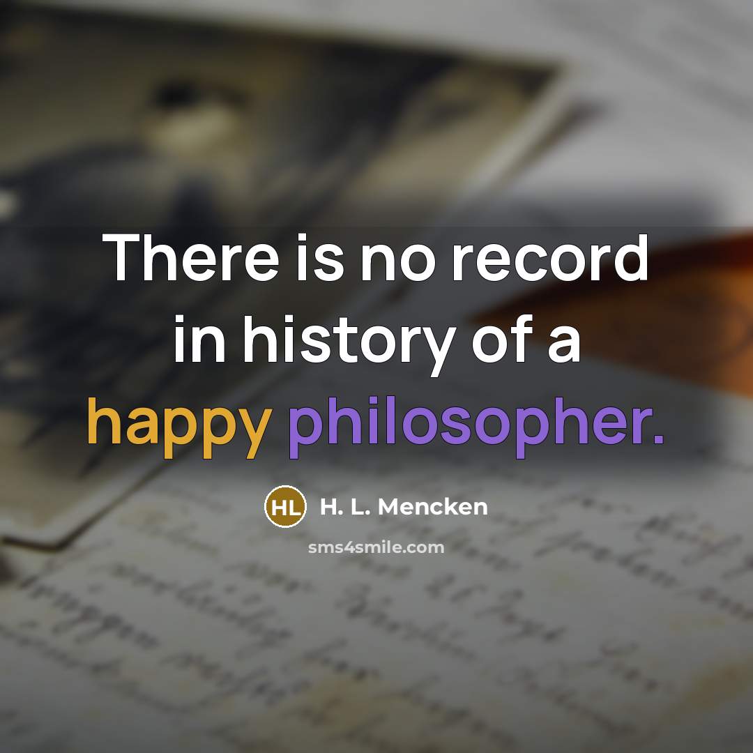 “There is no record in history of a happy philosopher.” quote by H. L. Mencken