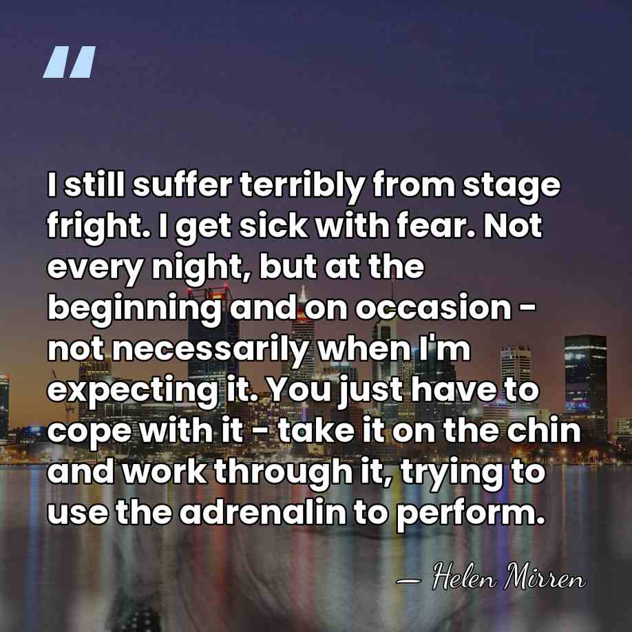 I still suffer terribly from stage fright. I get sick with fear.&hellip; - Helen Mirren