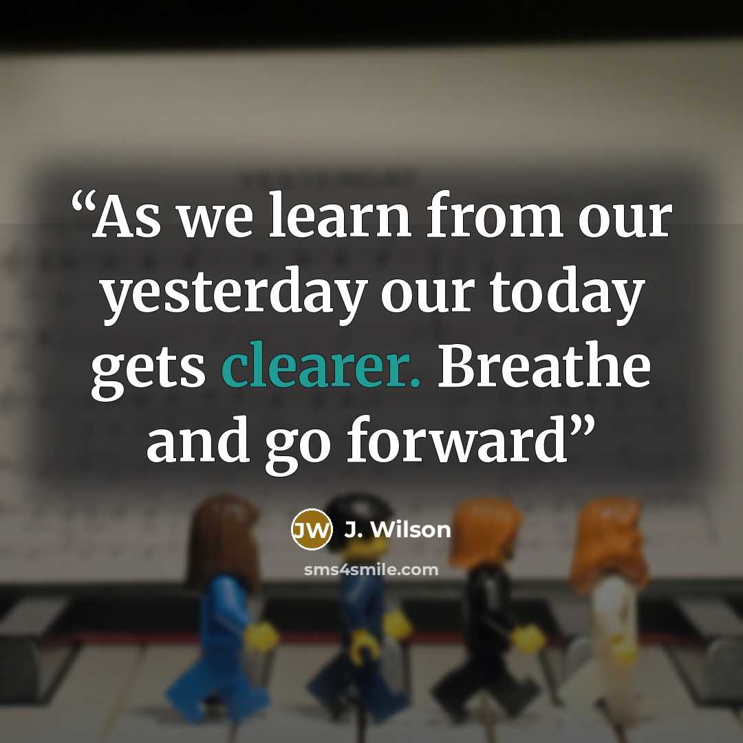 “As we learn from our yesterday our today gets clearer. Breathe and go forward” quote by J. Wilson