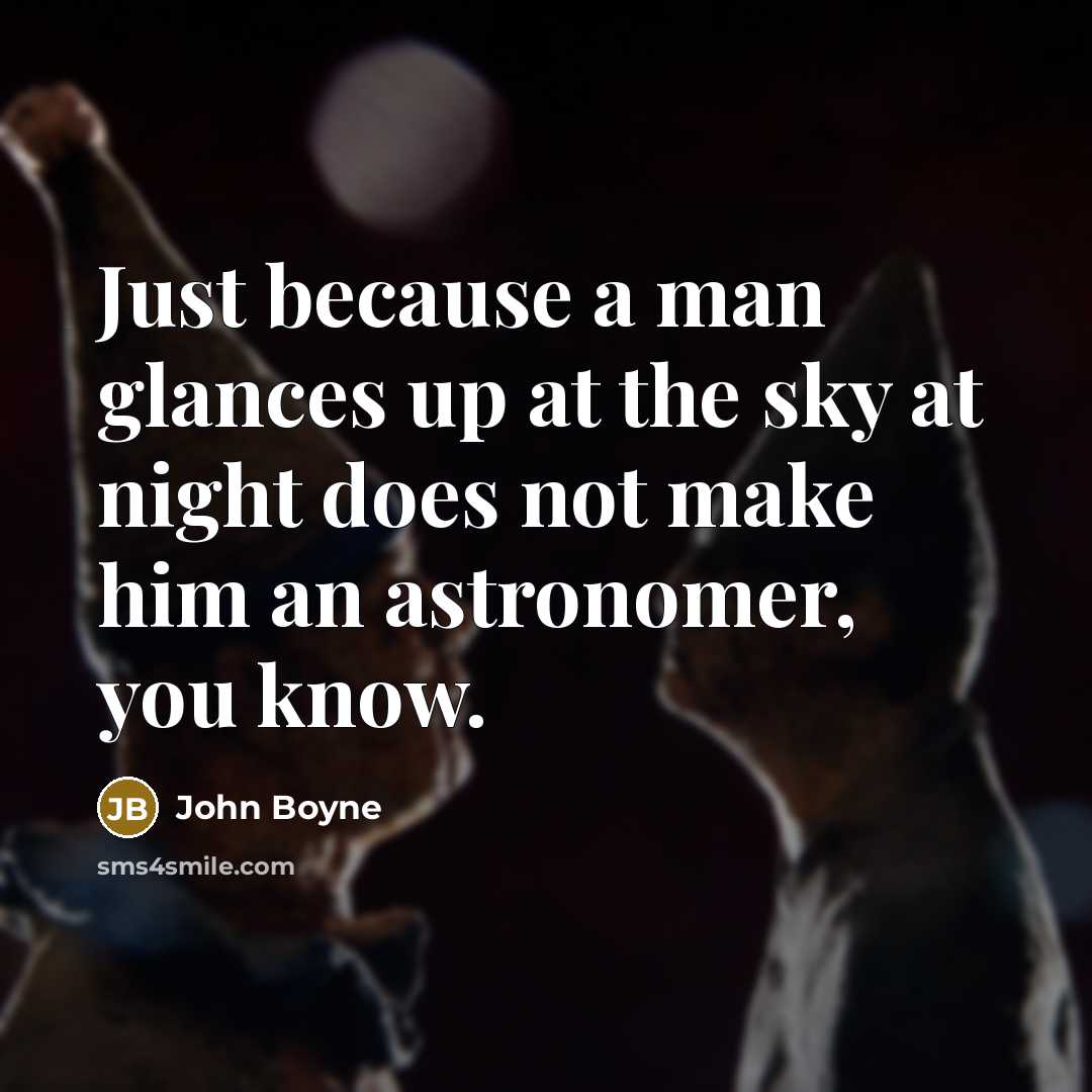 “Just because a man glances up at the sky at night does not make him an astronomer, you know.” quote by John Boyne