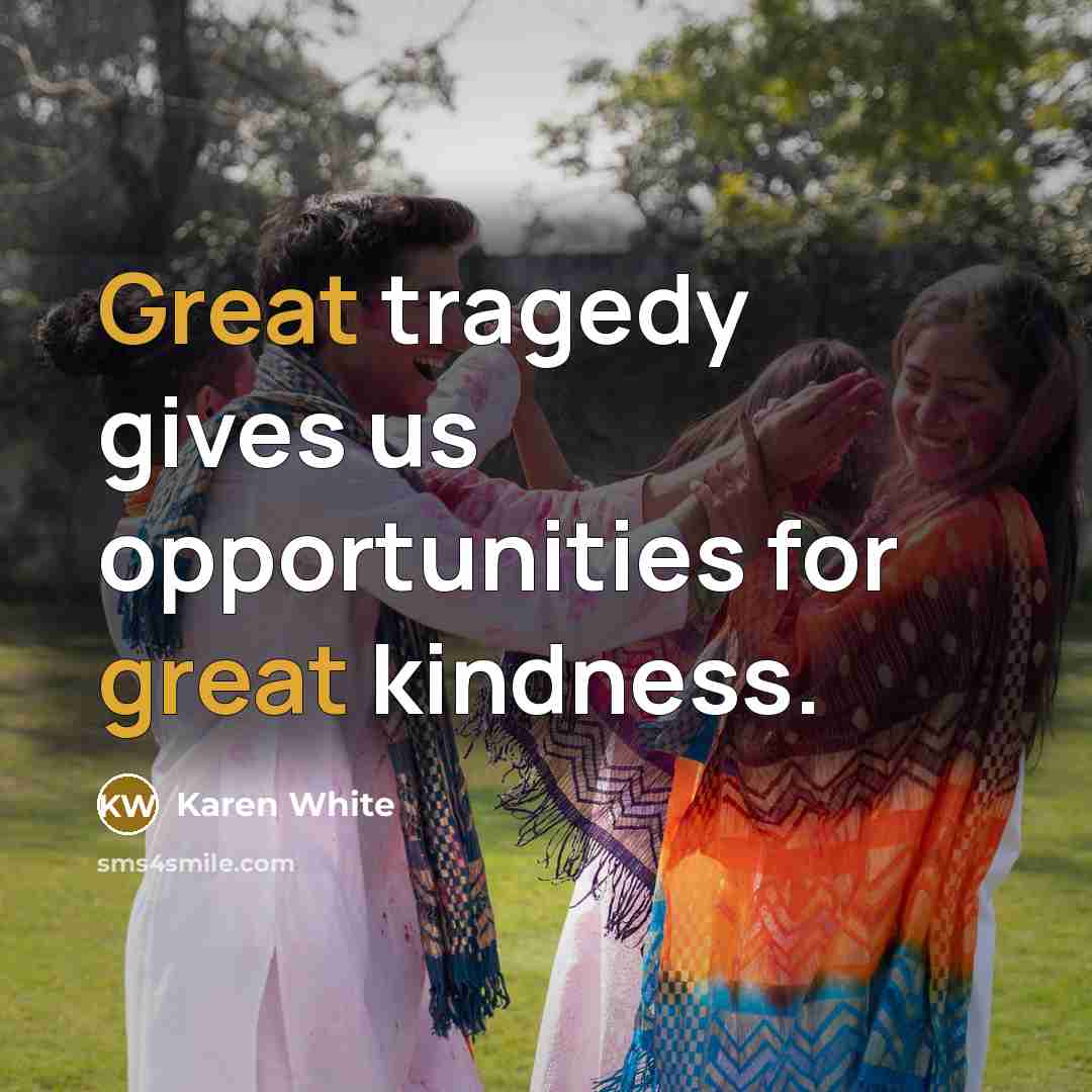 “Great tragedy gives us opportunities for great kindness.…” quote by Karen White