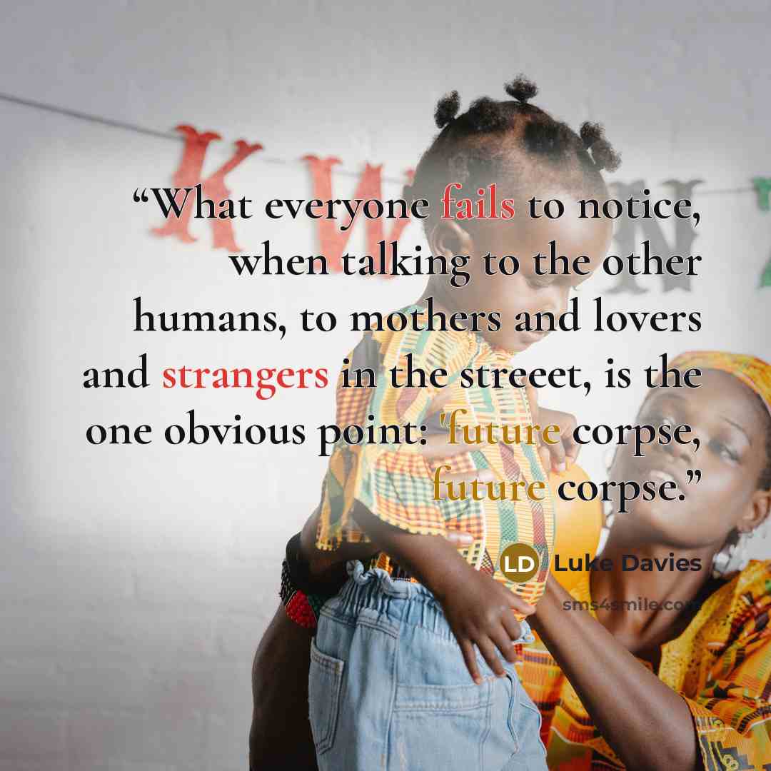 “What everyone fails to notice, when talking to the other humans, to mothers and lovers and strangers in the streeet, is the one obvious point: 'future corpse, future corpse.” quote by Luke Davies