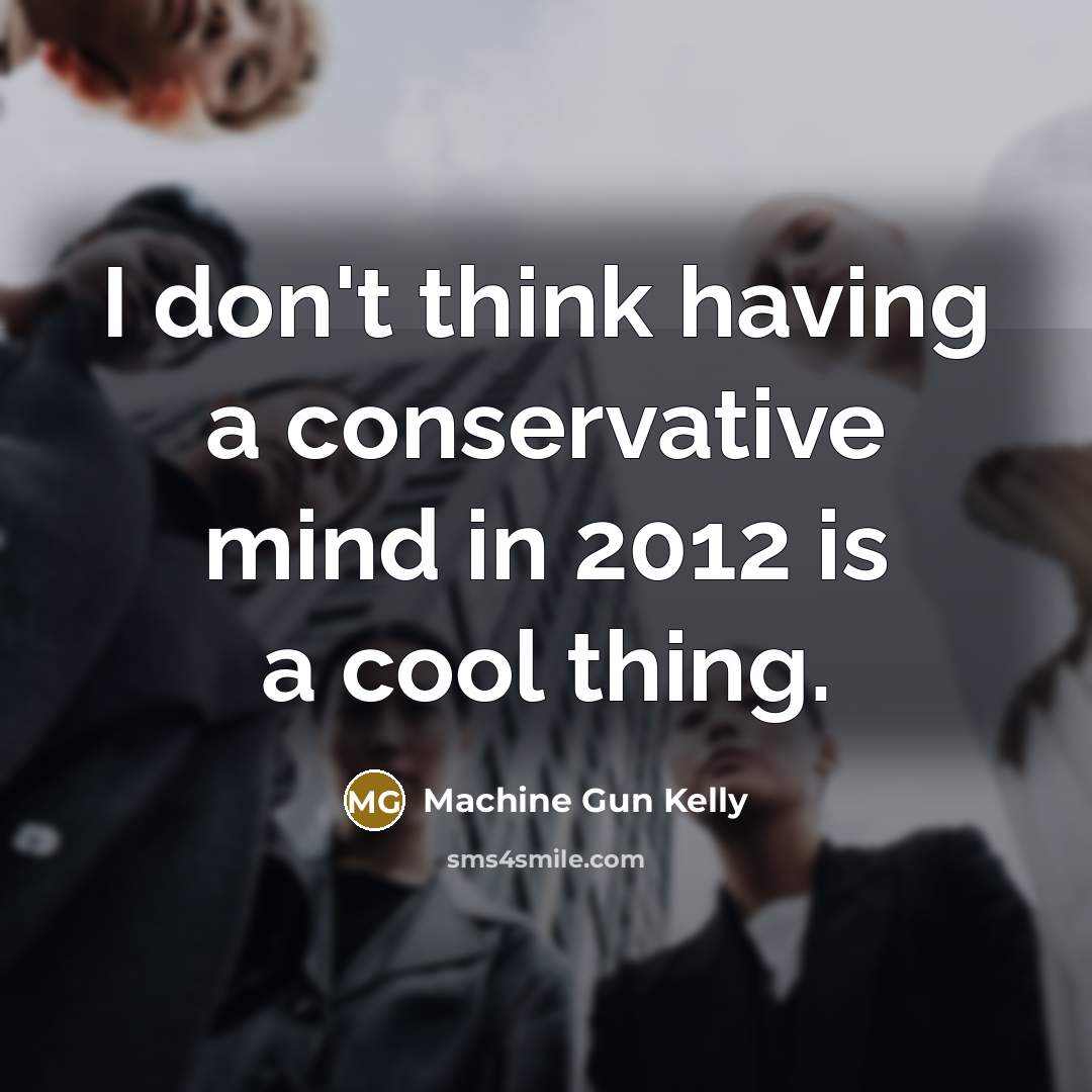 “I don't think having a conservative mind in 2012 is…” quote by Machine Gun Kelly