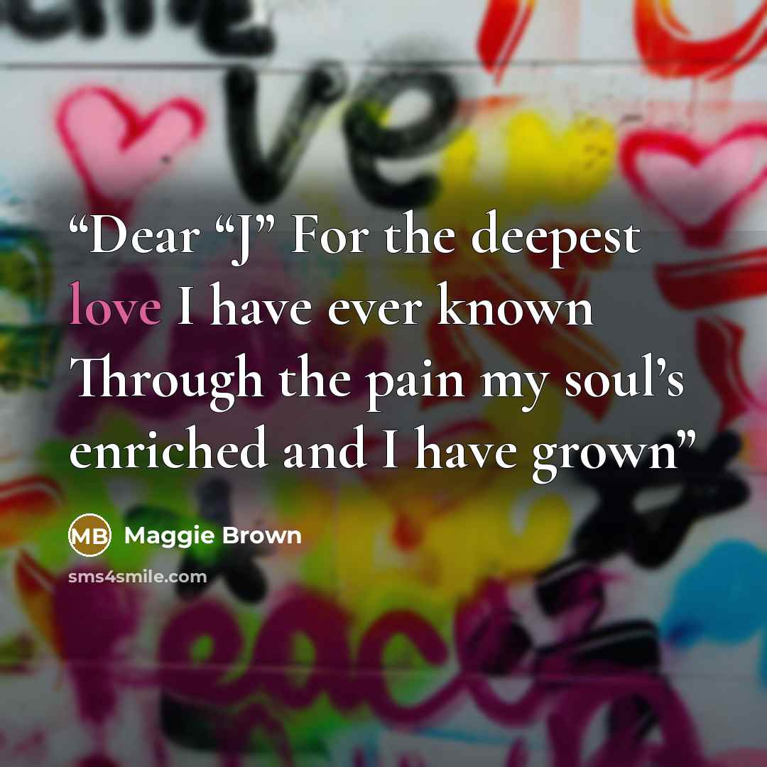 “Dear “J” For the deepest love I have ever known Through the pain my soul’s enriched and I have grown” quote by Maggie Brown