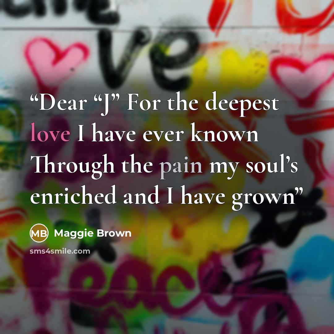 “Dear “J” For the deepest love I have ever known Through the pain my soul’s enriched and I have grown” quote by Maggie Brown