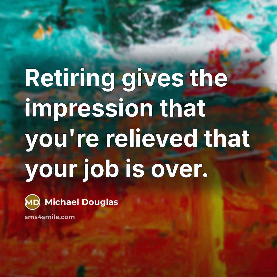 “Retiring gives the impression that you're relieved that your job…” quote by Michael Douglas