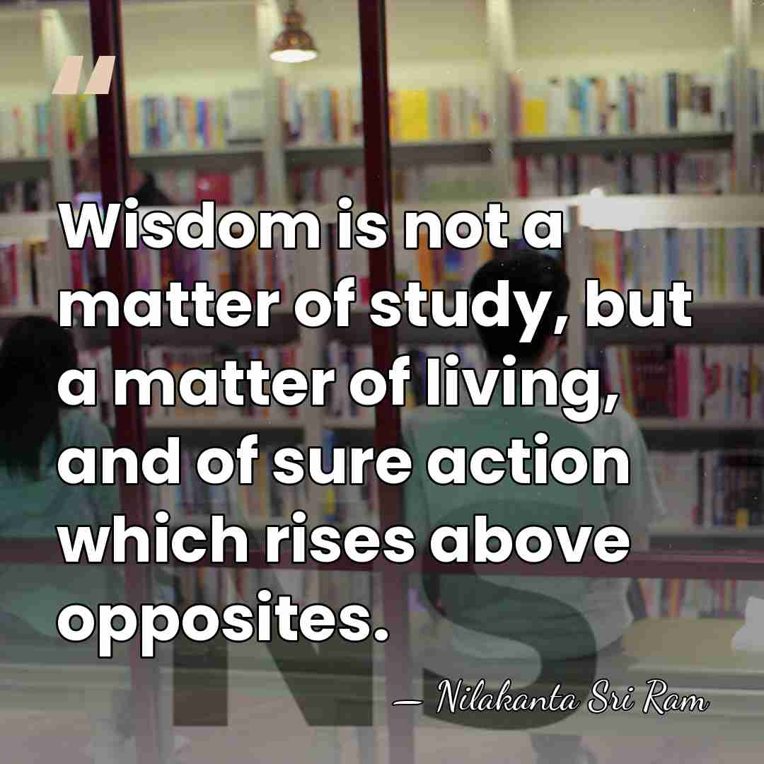 Wisdom is not a matter of study, but a matter of living,&hellip; - Nilakanta Sri Ram