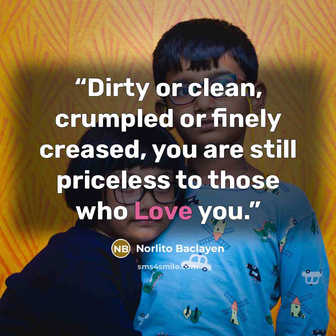 “Dirty or clean, crumpled or finely creased, you are still priceless to those who Love you.” quote by Norlito Baclayen