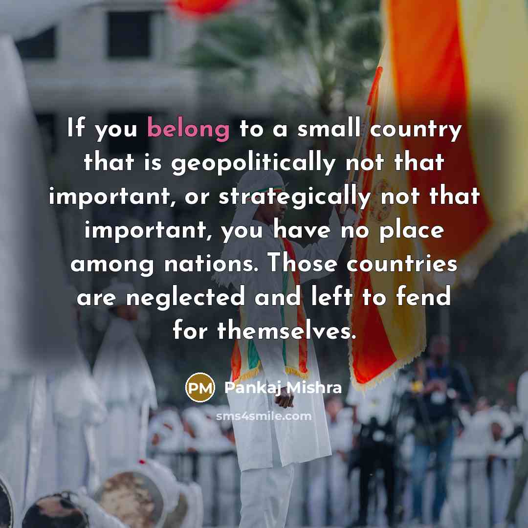 “If you belong to a small country that is geopolitically…” quote by Pankaj Mishra