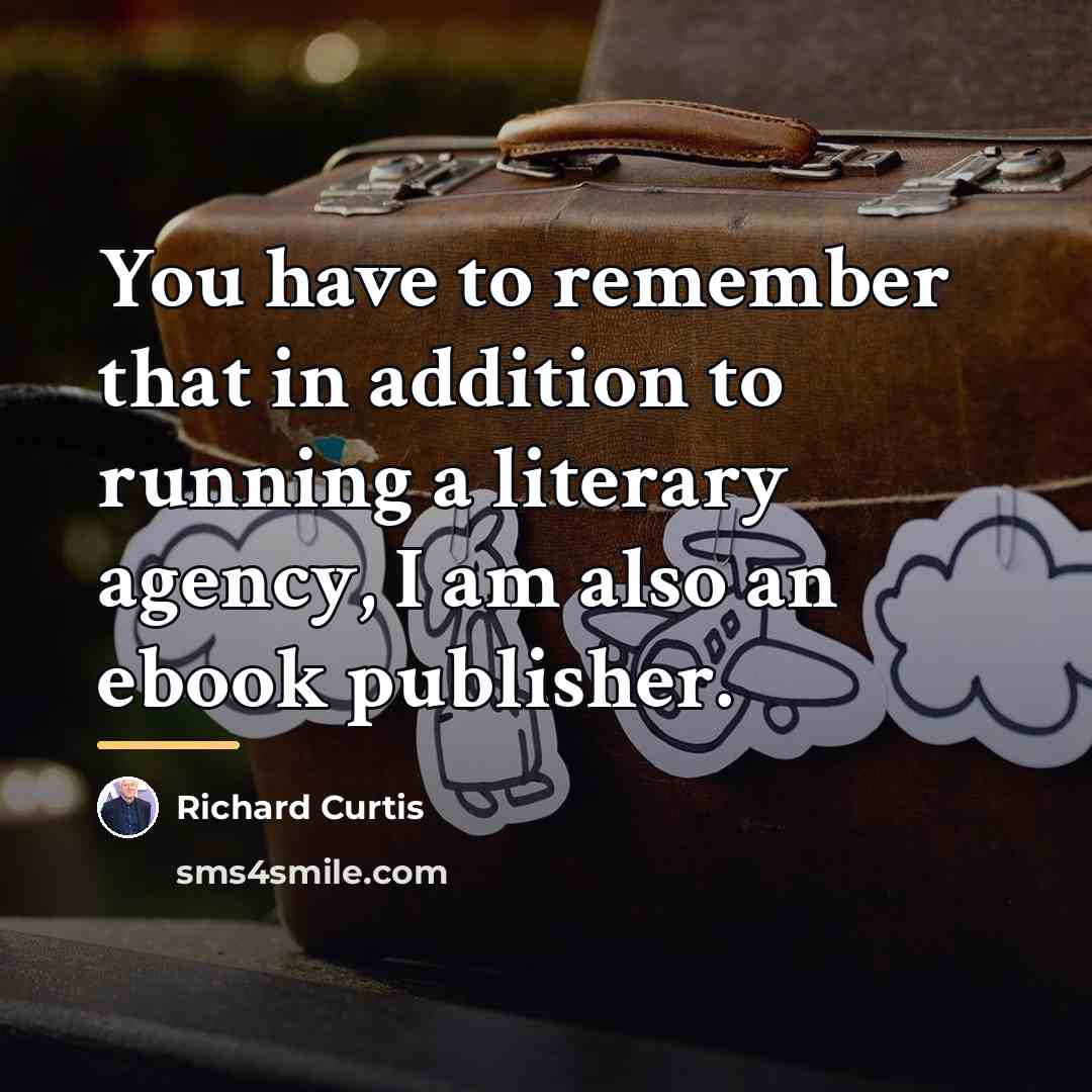 “You have to remember that in addition to running a…” quote by Richard Curtis