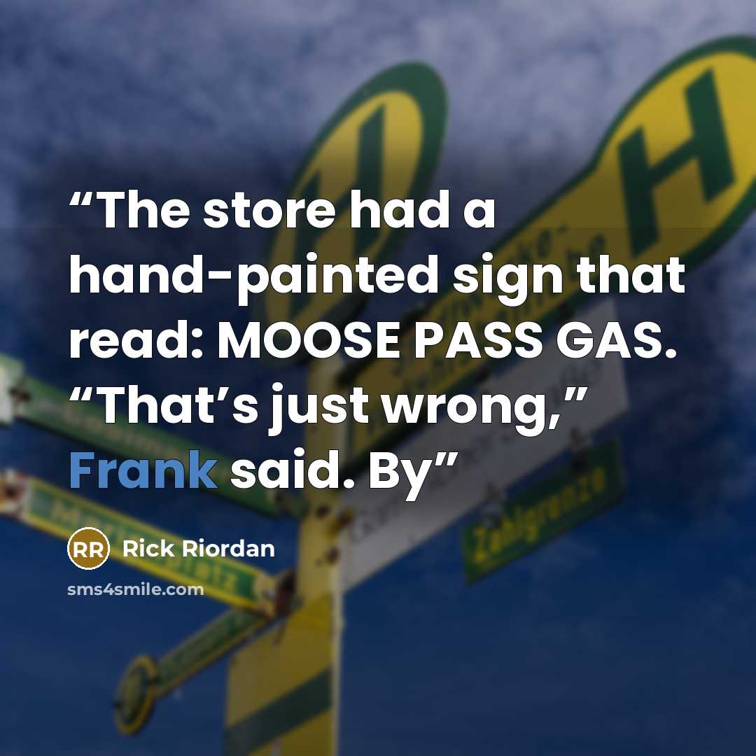 “The store had a hand-painted sign that read: MOOSE PASS GAS. “That’s just wrong,” Frank said. By” quote by Rick Riordan