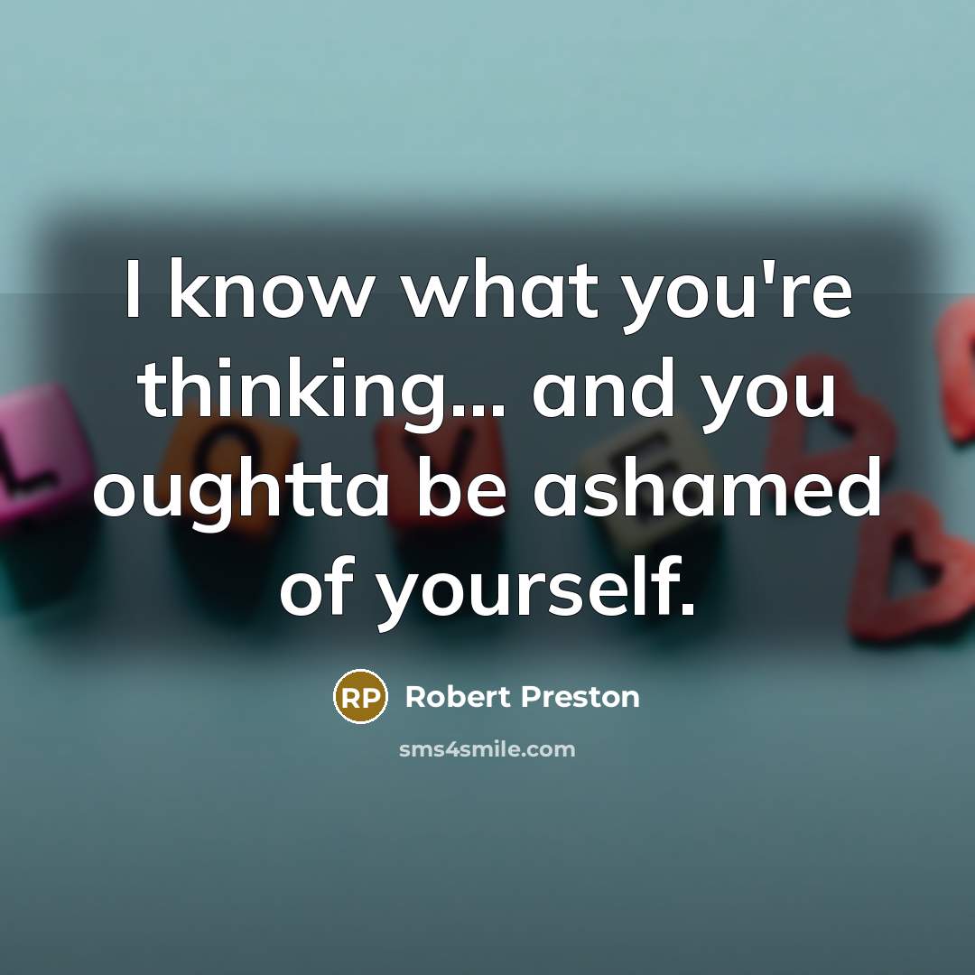 “I know what you're thinking... and you oughtta be ashamed…” quote by Robert Preston