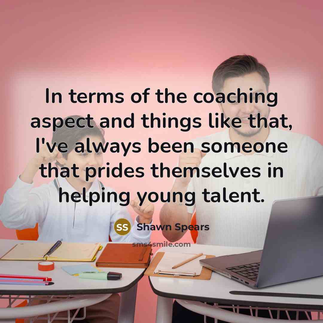 “In terms of the coaching aspect and things like that,…” quote by Shawn Spears