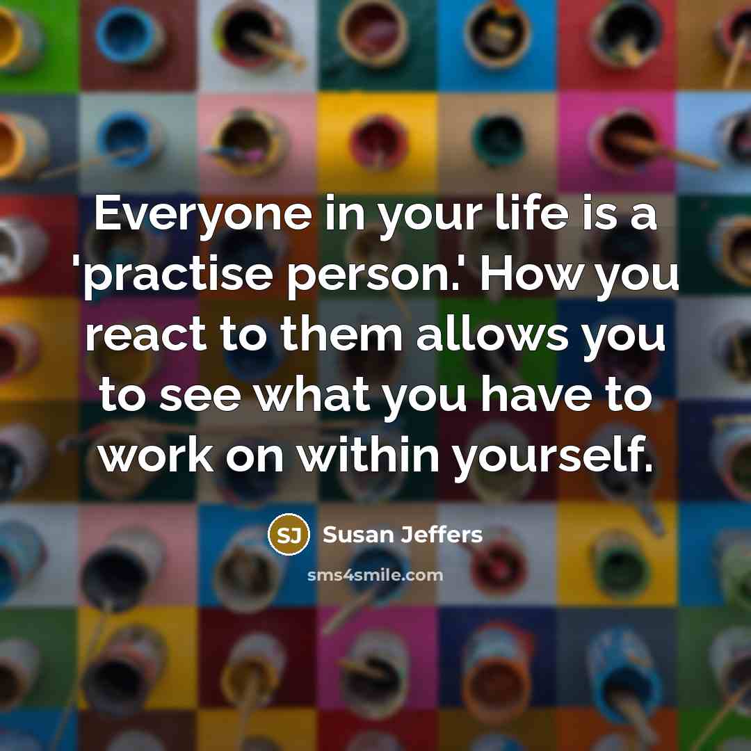 “Everyone in your life is a 'practise person.' How you…” quote by Susan Jeffers