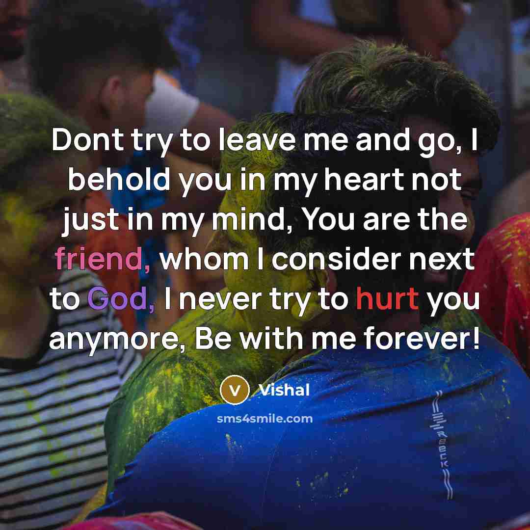 “Dont try to leave me and go, I behold you in my heart not just in my mind, You are the friend, whom I consider next to God, I never try to hurt you anymore, Be with me forever!” quote by Vishal