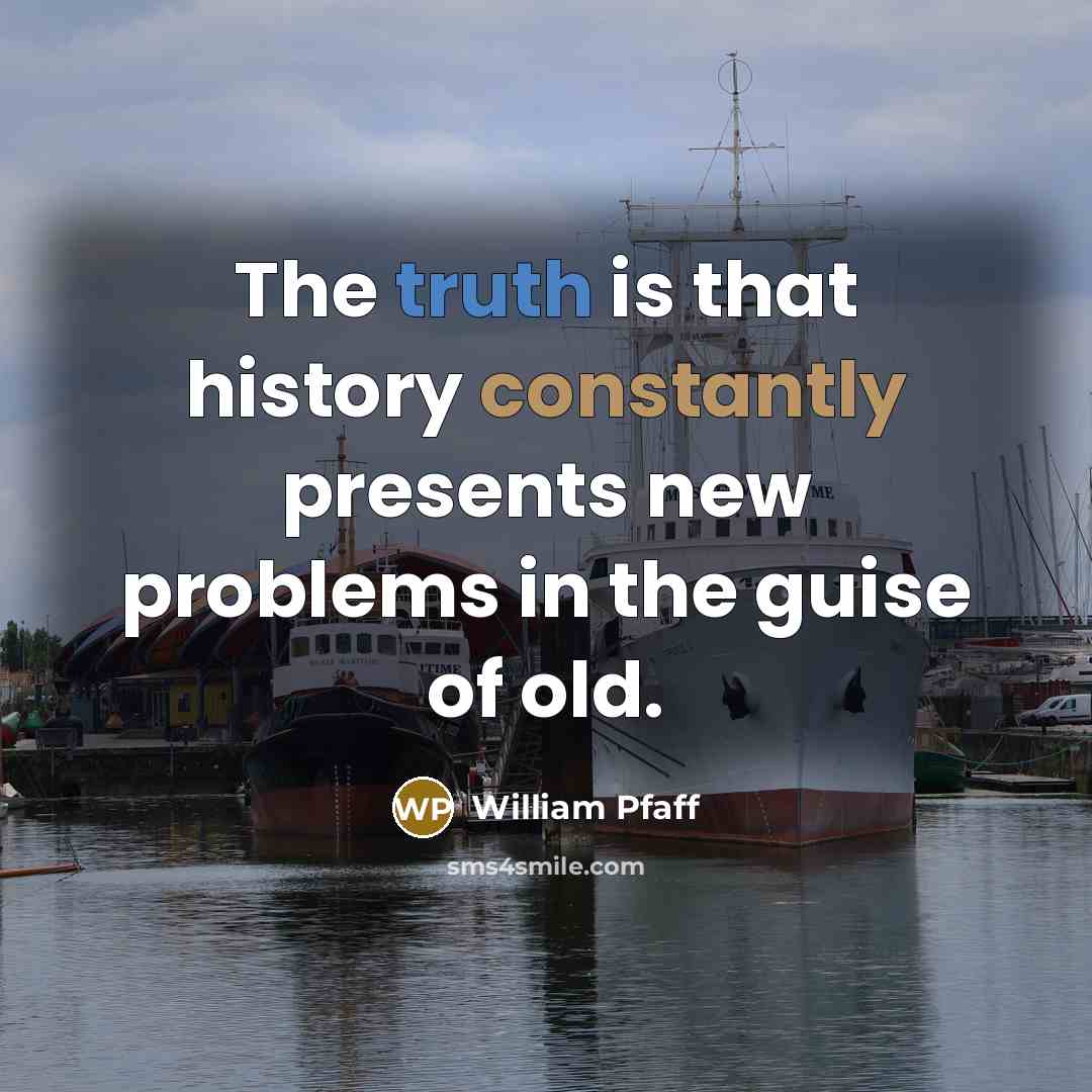 “The truth is that history constantly presents new problems in the guise of old.” quote by William Pfaff