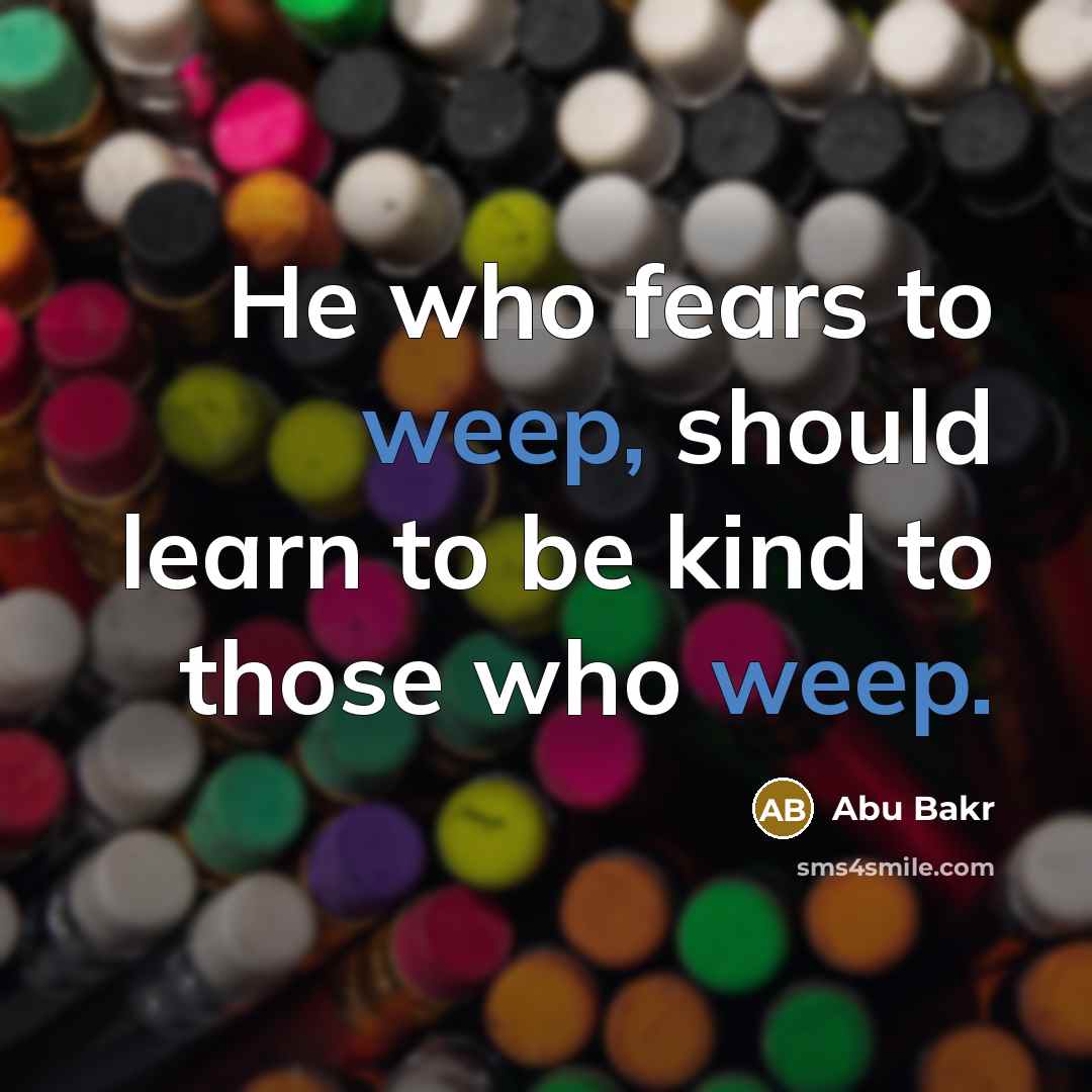 “He who fears to weep, should learn to be kind…” quote by Abu Bakr