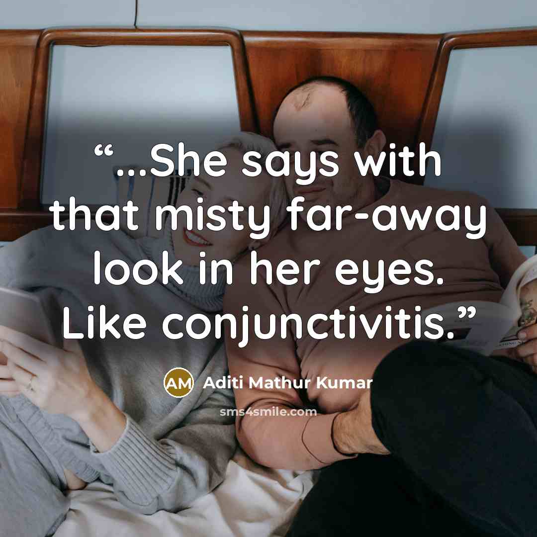 “...She says with that misty far-away look in her eyes. Like conjunctivitis.” quote by Aditi Mathur Kumar