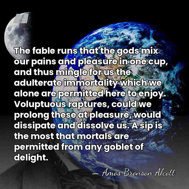 The fable runs that the gods mix our pains and pleasure in&hellip; - Amos Bronson Alcott