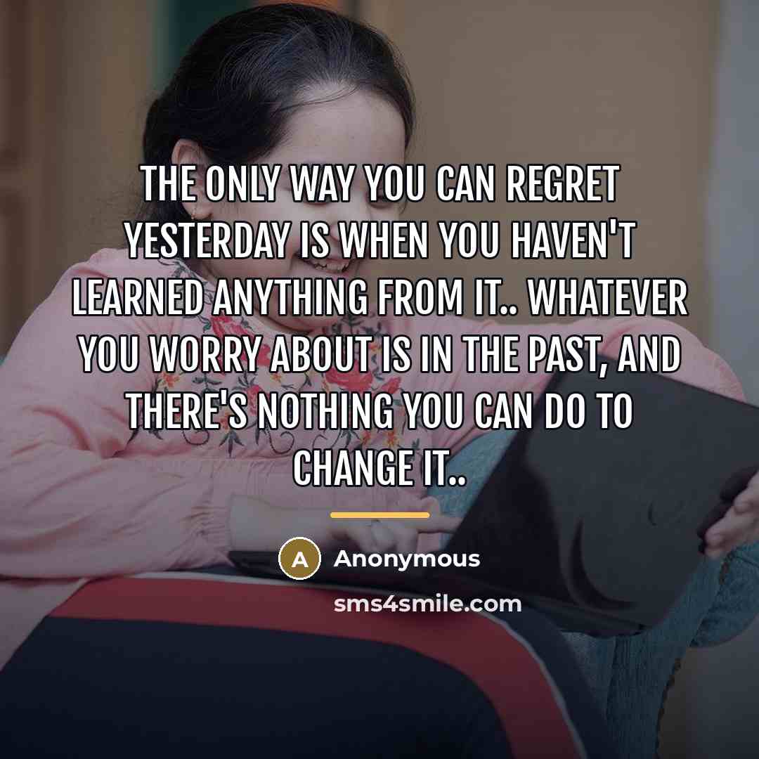 “The only way you can regret yesterday is when you…” quote by Anonymous