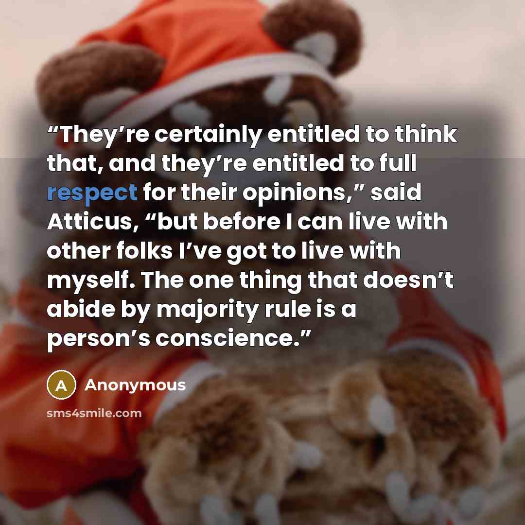 “They’re certainly entitled to think that, and they’re entitled to full respect for their opinions,” said Atticus, “but before I can live with other folks I’ve got to live with myself. The one thing that doesn’t abide by majority rule is a person’s conscience.” quote by Anonymous