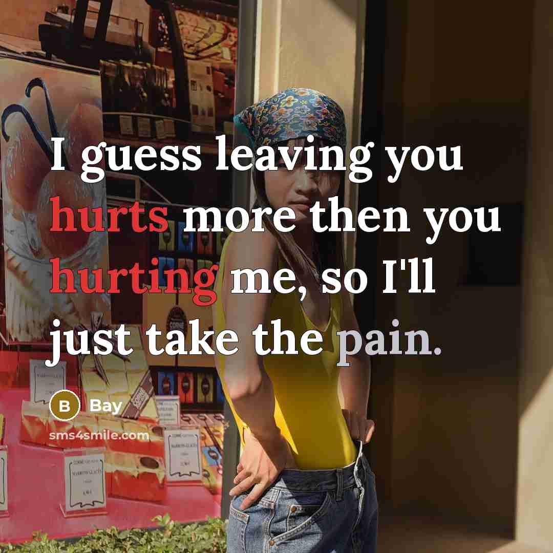 “I guess leaving you hurts more then you hurting me, so I'll just take the pain.” quote by Bay