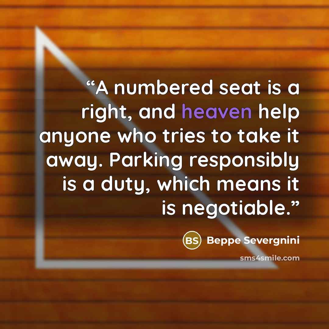 “A numbered seat is a right, and heaven help anyone who tries to take it away. Parking responsibly is a duty, which means it is negotiable.” quote by Beppe Severgnini