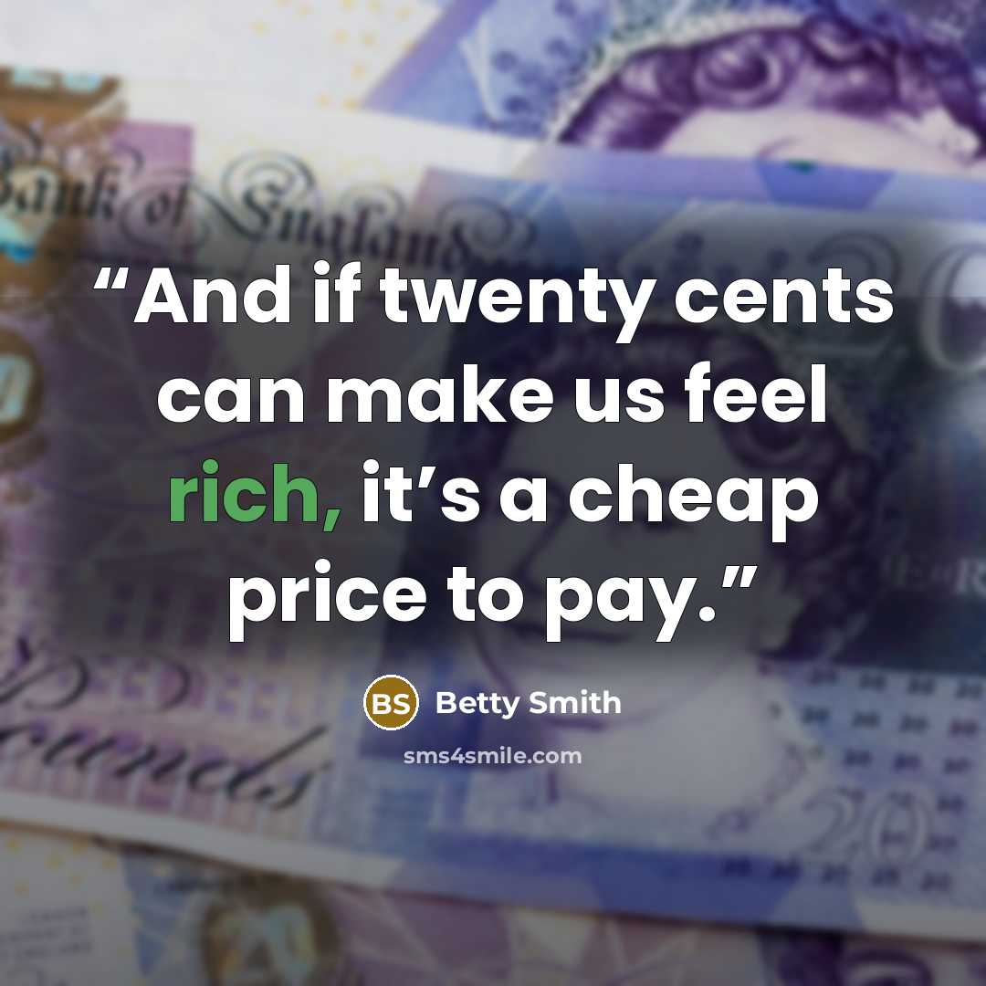 “And if twenty cents can make us feel rich, it’s a cheap price to pay.” quote by Betty Smith