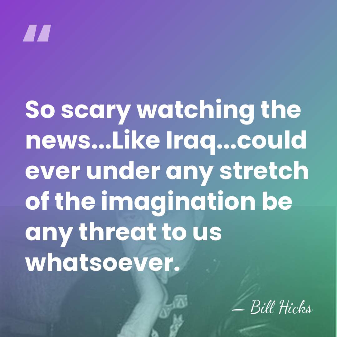 So scary watching the news...Like Iraq...could ever under any stretch of the&hellip; - Bill Hicks