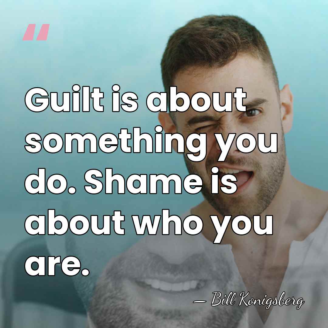 Guilt is about something you do. Shame is about who you are. - Bill Konigsberg