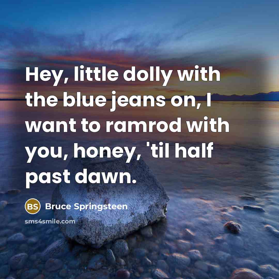 “Hey, little dolly with the blue jeans on, I want…” quote by Bruce Springsteen