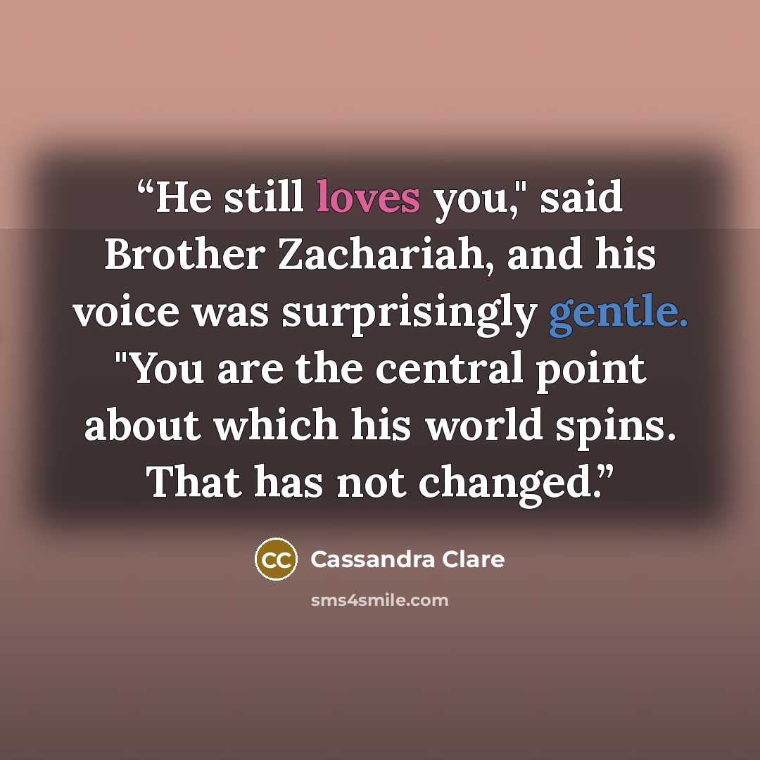 “He still loves you," said Brother Zachariah, and his voice was surprisingly gentle. "You are the central point about which his world spins. That has not changed.” quote by Cassandra Clare