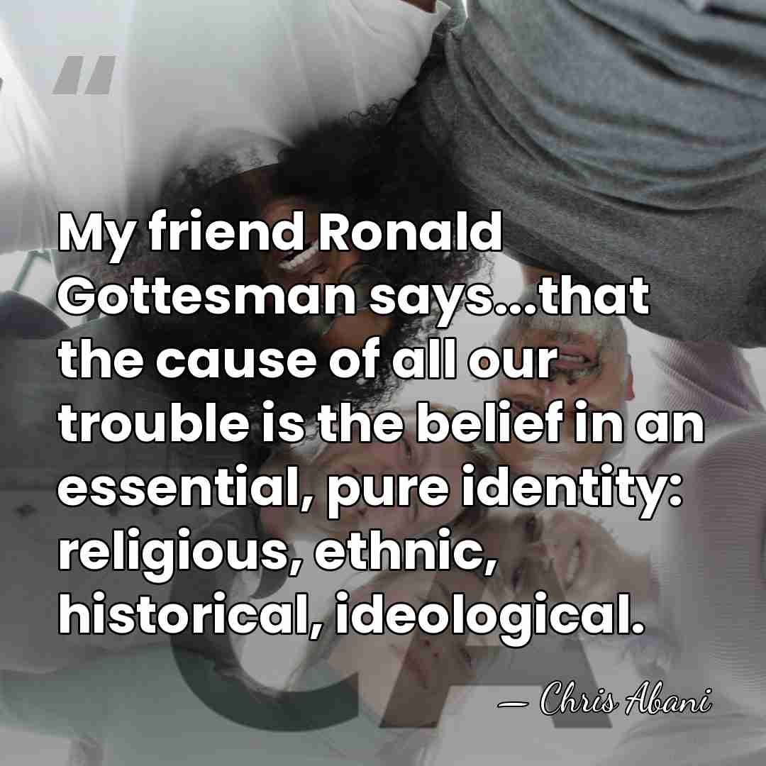 My friend Ronald Gottesman says...that the cause of all our trouble is&hellip; - Chris Abani